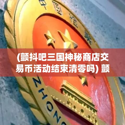 (颤抖吧三国神秘商店交易币活动结束清零吗) 颤抖吧三国：阴谋与勇气的较量，揭秘历史背后的权力游戏